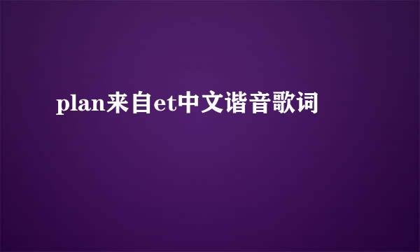 plan来自et中文谐音歌词