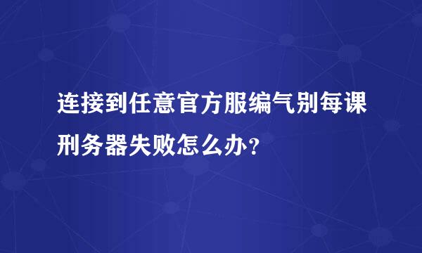 连接到任意官方服编气别每课刑务器失败怎么办？