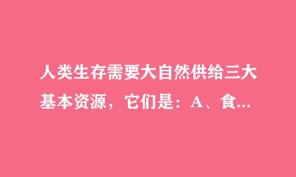 人类生存需要大自然供给三大基本资源，它们是：A、食物B、空气C、能量D、水