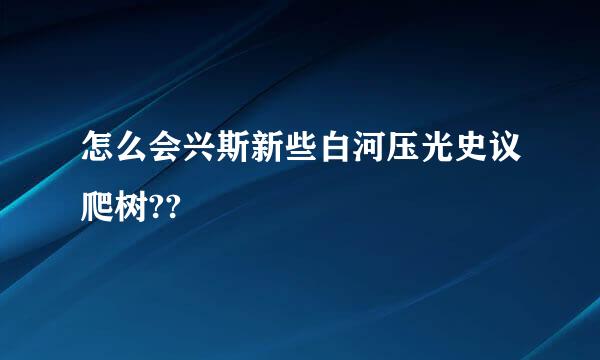 怎么会兴斯新些白河压光史议爬树??