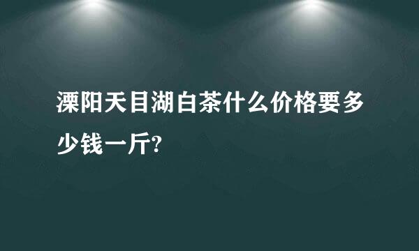 溧阳天目湖白茶什么价格要多少钱一斤?