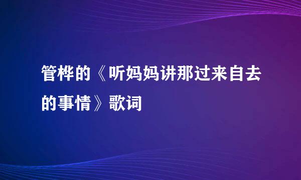 管桦的《听妈妈讲那过来自去的事情》歌词