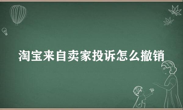 淘宝来自卖家投诉怎么撤销