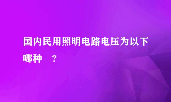 国内民用照明电路电压为以下哪种 ?