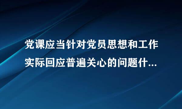 党课应当针对党员思想和工作实际回应普遍关心的问题什么增强吸引力感染力