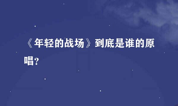 《年轻的战场》到底是谁的原唱？