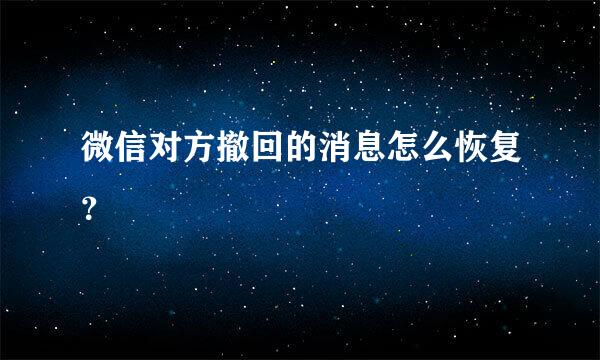 微信对方撤回的消息怎么恢复？