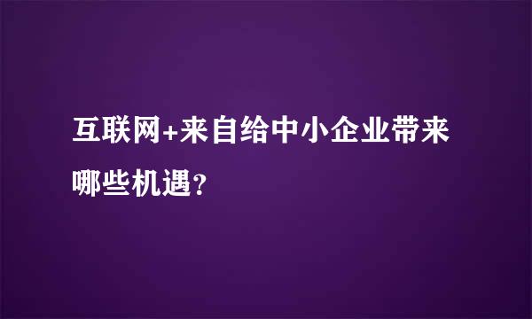 互联网+来自给中小企业带来哪些机遇？