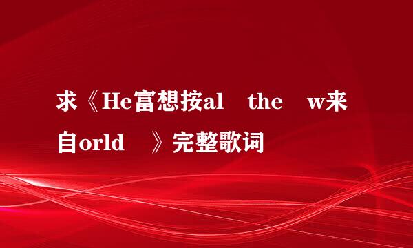 求《He富想按al the w来自orld 》完整歌词