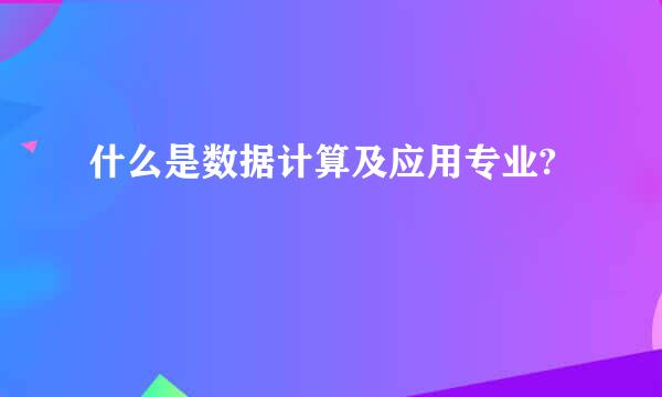 什么是数据计算及应用专业?