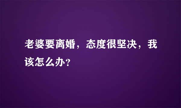 老婆要离婚，态度很坚决，我该怎么办？