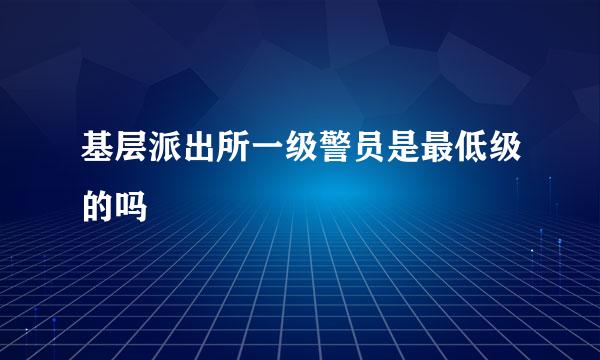 基层派出所一级警员是最低级的吗