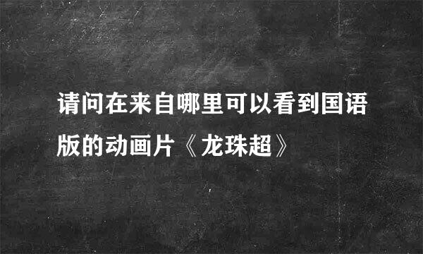 请问在来自哪里可以看到国语版的动画片《龙珠超》