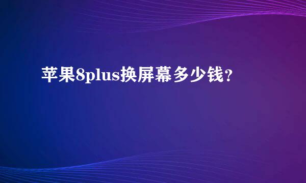 苹果8plus换屏幕多少钱？