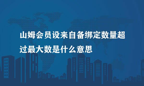 山姆会员设来自备绑定数量超过最大数是什么意思