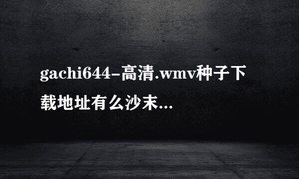 gachi644-高清.wmv种子下载地址有么沙末角亲现永神究卫？