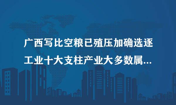 广西写比空粮已殖压加确选逐工业十大支柱产业大多数属于什么的原材料行业来自？