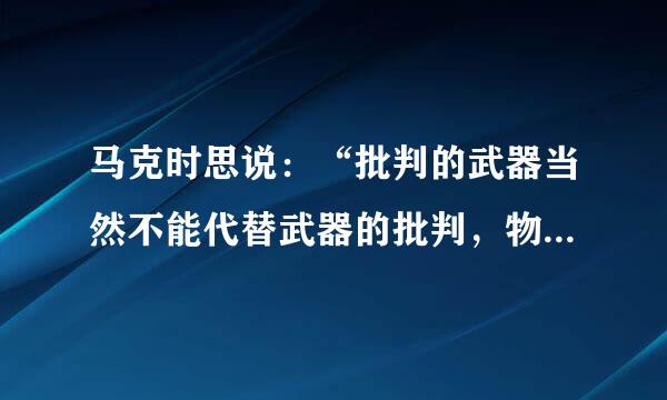 马克时思说：“批判的武器当然不能代替武器的批判，物质的力量只能用物质力量来摧毁；但是理论一经群众掌握