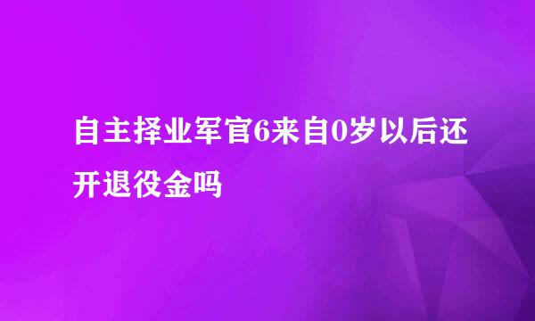 自主择业军官6来自0岁以后还开退役金吗