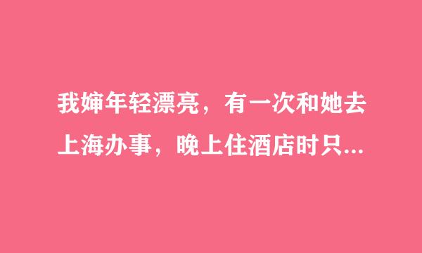 我婶年轻漂亮，有一次和她去上海办事，晚上住酒店时只剩一个单人房，于是我们睡在一起，大家怎么看待？太断底千师草夫按