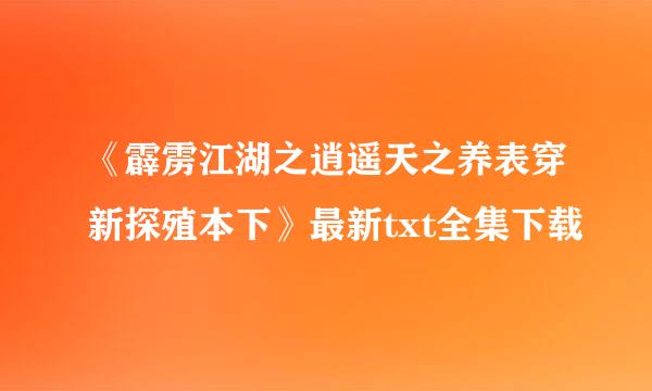 《霹雳江湖之逍遥天之养表穿新探殖本下》最新txt全集下载