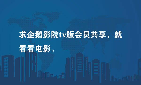 求企鹅影院tv版会员共享，就看看电影。