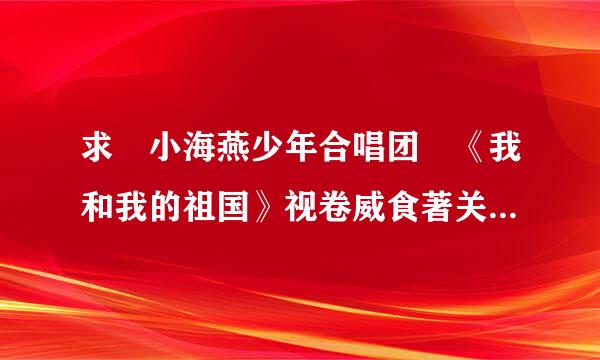 求 小海燕少年合唱团 《我和我的祖国》视卷威食著关伴奏 急急急急急急