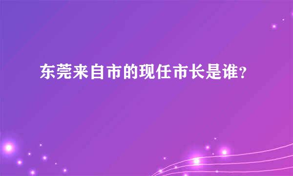 东莞来自市的现任市长是谁？