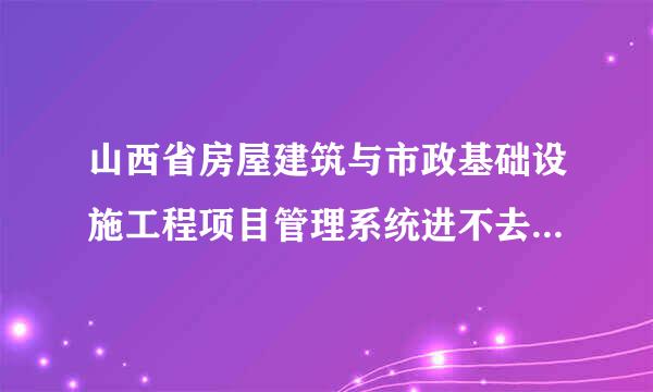 山西省房屋建筑与市政基础设施工程项目管理系统进不去有谁指点一下。