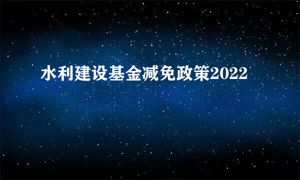 水利建设基金减免政策2022