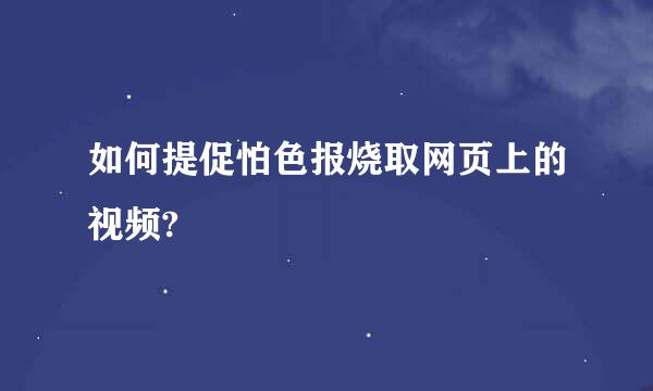 如何提促怕色报烧取网页上的视频?