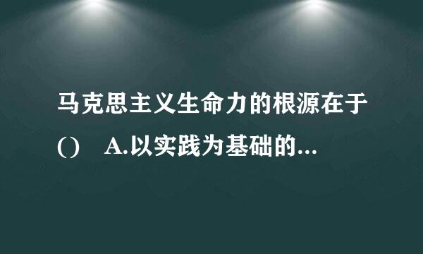 马克思主义生命力的根源在于() A.以实践为基础的科学性与革命性的统一B.与时俱进C.科学性与阶级性的统一D.