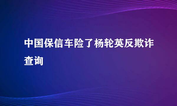 中国保信车险了杨轮英反欺诈查询