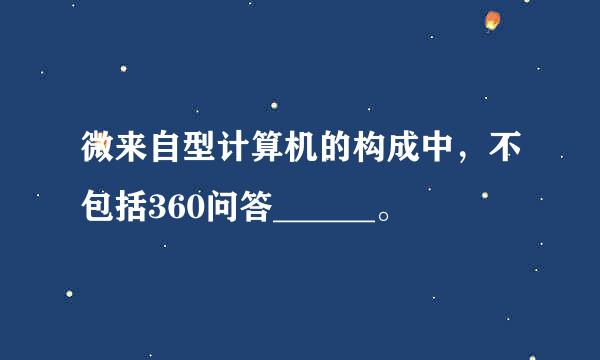 微来自型计算机的构成中，不包括360问答______。