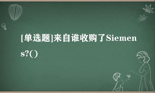 [单选题]来自谁收购了Siemens?()