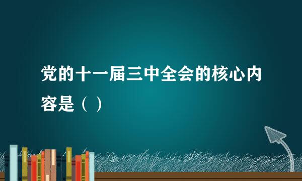 党的十一届三中全会的核心内容是（）