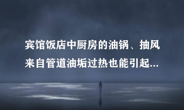 宾馆饭店中厨房的油锅、抽风来自管道油垢过热也能引起火灾。此题为判断题(对，错)。请帮忙给出正确答案和分析，谢谢！