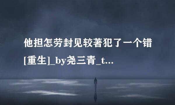 他担怎劳封见较著犯了一个错[重生]_by尧三青_txt全文免费阅读