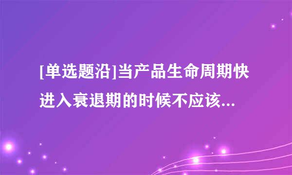 [单选题沿]当产品生命周期快进入衰退期的时候不应该做的是()。