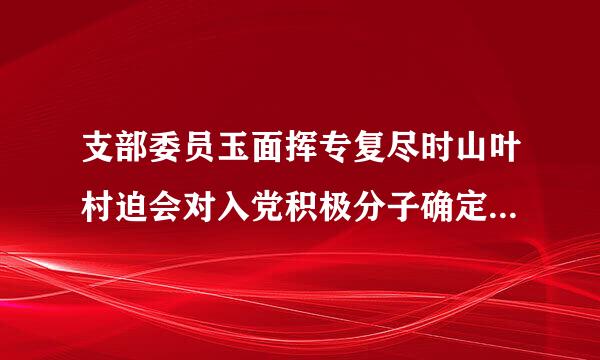 支部委员玉面挥专复尽时山叶村迫会对入党积极分子确定为发展对象的意见怎么写