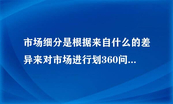 市场细分是根据来自什么的差异来对市场进行划360问答分的？