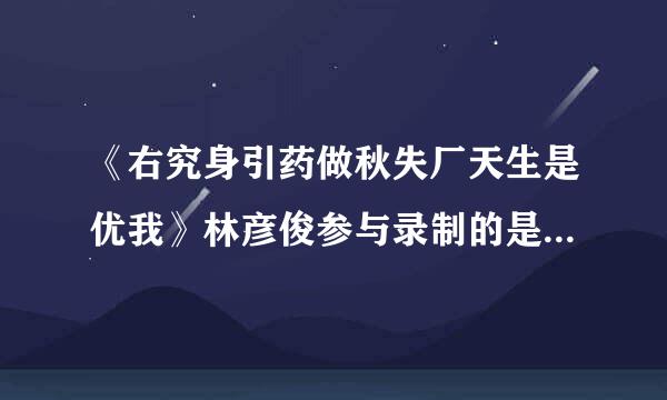 《右究身引药做秋失厂天生是优我》林彦俊参与录制的是第几集？