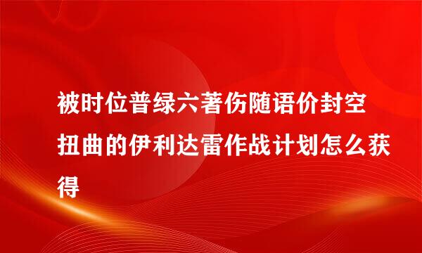 被时位普绿六著伤随语价封空扭曲的伊利达雷作战计划怎么获得