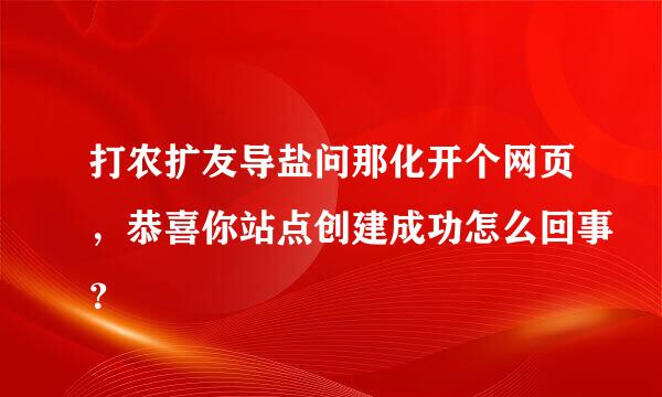 打农扩友导盐问那化开个网页，恭喜你站点创建成功怎么回事？