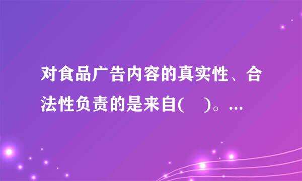 对食品广告内容的真实性、合法性负责的是来自( )。A.食品客广告发布者B.食品销售者C.食品生产经营者D.食品广告制作者