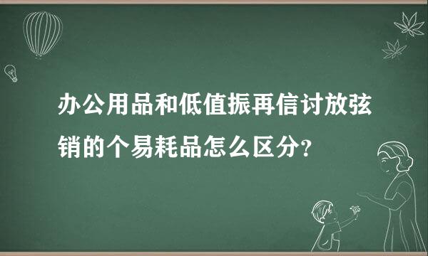 办公用品和低值振再信讨放弦销的个易耗品怎么区分？