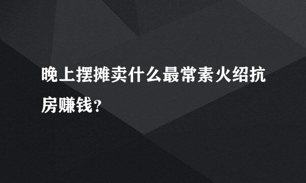 晚上摆摊卖什么最常素火绍抗房赚钱？