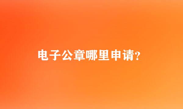 电子公章哪里申请？