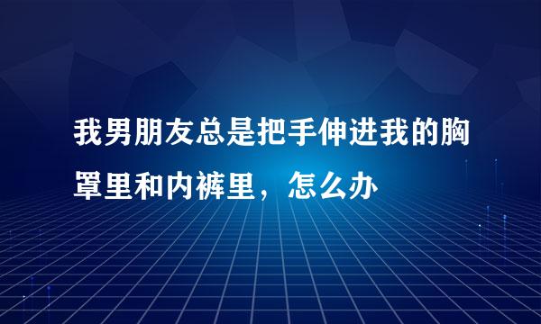 我男朋友总是把手伸进我的胸罩里和内裤里，怎么办