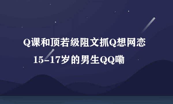 Q课和顶若级阻文抓Q想网恋 15-17岁的男生QQ嘞